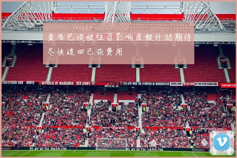 查洛巴谈被征召影响度假计划期待尽快追回已花费用