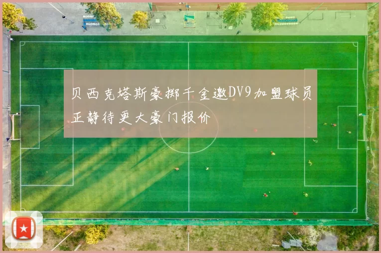 贝西克塔斯豪掷千金邀DV9加盟球员正静待更大豪门报价